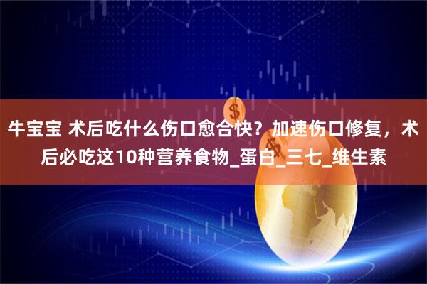 牛宝宝 术后吃什么伤口愈合快？加速伤口修复，术后必吃这10种营养食物_蛋白_三七_维生素