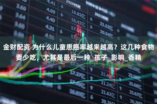 金财配资 为什么儿童患癌率越来越高？这几种食物要少吃，尤其是最后一种_孩子_影响_香精