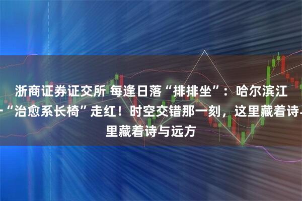 浙商证券证交所 每逢日落“排排坐”：哈尔滨江沿儿一“治愈系长椅”走红！时空交错那一刻，这里藏着诗与远方