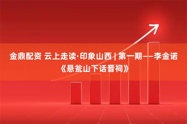 金鼎配资 云上走读·印象山西 | 第一期——李金诺《悬瓮山下话晋祠》