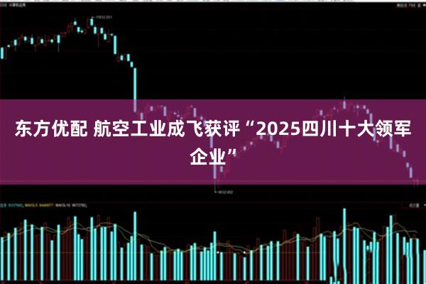 东方优配 航空工业成飞获评“2025四川十大领军企业”
