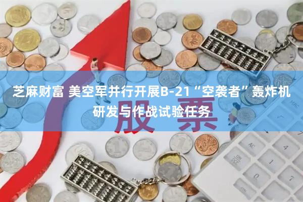 芝麻财富 美空军并行开展B-21“空袭者”轰炸机研发与作战试验任务