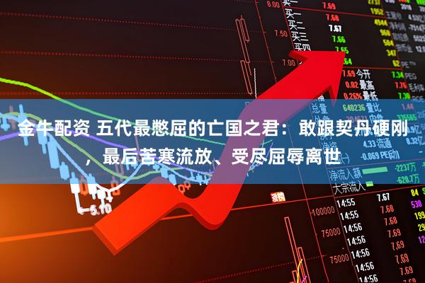金牛配资 五代最憋屈的亡国之君：敢跟契丹硬刚，最后苦寒流放、受尽屈辱离世
