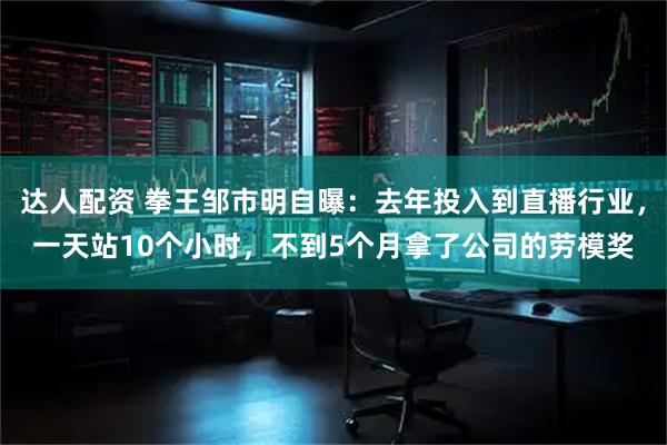 达人配资 拳王邹市明自曝：去年投入到直播行业，一天站10个小时，不到5个月拿了公司的劳模奖